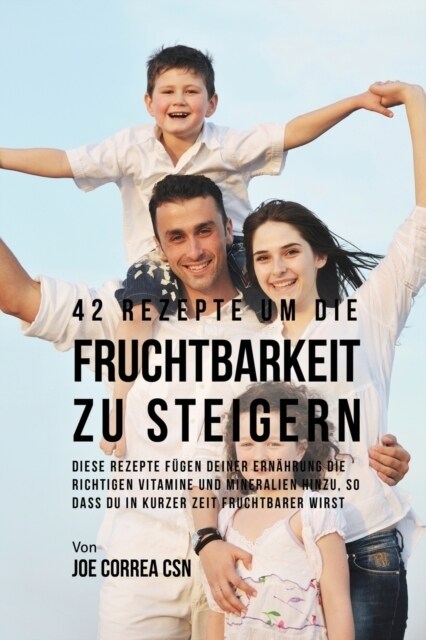 42 Rezepte um die Fruchtbarkeit zu steigern: Diese Rezepte f?en deiner Ern?rung die richtigen Vitamine und Mineralien hinzu, so dass du in kurzer Ze (Paperback)