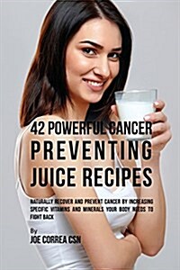 42 Powerful Cancer Preventing Juice Recipes: Naturally Recovery and Prevent Cancer by Increasing Specific Vitamins and Minerals Your Body Needs to Fig (Paperback)