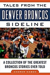 Tales from the Denver Broncos Sideline: A Collection of the Greatest Broncos Stories Ever Told (Hardcover)