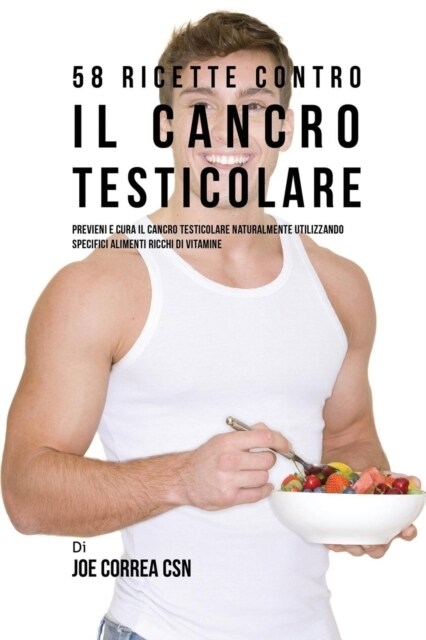 58 Ricette Contro Il Cancro Testicolare: Previeni E Cura Il Cancro Testicolare Naturalmente Utilizzando Specifici Alimenti Ricchi Di Vitamine (Paperback)