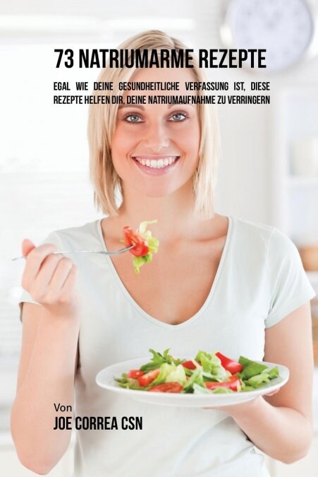 73 Natriumarme Rezepte: Egal Wie Deine Gesundheitliche Verfassung Ist, Diese Rezepte Helfen Dir, Deine Natriumaufnahme Zu Verringern (Paperback)