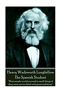 Henry Wadsworth Longfellow - The Spanish Student: Most people would succeed in small things if they were not troubled with great ambitions (Paperback)