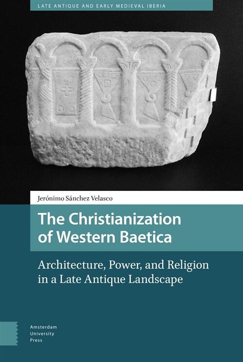 The Christianization of Western Baetica: Architecture, Power, and Religion in a Late Antique Landscape (Hardcover)