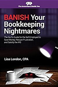 Banish Your Bookkeeping Nightmares: The Go-To Guide for the Self-Employed to Save Money, Reduce Frustration, and Satisfy the IRS (Paperback)