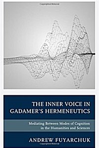 The Inner Voice in Gadamers Hermeneutics: Mediating Between Modes of Cognition in the Humanities and Sciences (Hardcover)