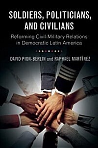 Soldiers, Politicians, and Civilians : Reforming Civil-Military Relations in Democratic Latin America (Paperback)