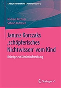 Janusz Korczaks Sch?ferisches Nichtwissen Vom Kind: Beitr?e Zur Kindheitsforschung (Paperback, 1. Aufl. 2018)