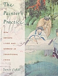 The Painters Practice: How Artists Lived and Worked in Traditional China (Paperback, Revised)