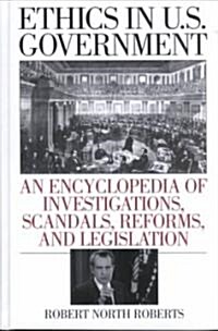 Ethics in U.S. Government: An Encyclopedia of Investigations, Scandals, Reforms, and Legislation (Hardcover)