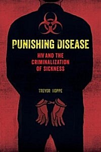 Punishing Disease: HIV and the Criminalization of Sickness (Paperback)
