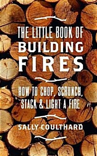 The Little Book of Building Fires : How to Chop, Scrunch, Stack and Light a Fire (Hardcover)