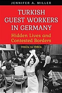 Turkish Guest Workers in Germany: Hidden Lives and Contested Borders, 1960s to 1980s (Hardcover)