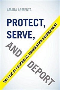 Protect, Serve, and Deport: The Rise of Policing as Immigration Enforcement (Paperback)