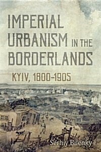 Imperial Urbanism in the Borderlands: Kyiv, 1800-1905 (Hardcover)