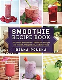 Smoothie Recipe Book: 101 Detox Smoothies - Smoothie Recipes for Health, Weight Loss, and Diabetics (Paperback)