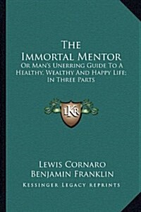 The Immortal Mentor: Or Mans Unerring Guide to a Healthy, Wealthy and Happy Life; In Three Parts (Paperback)