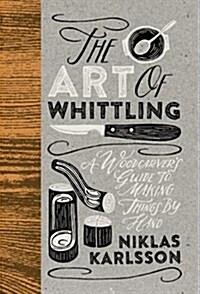 The Art of Whittling : A Woodcarvers Guide To Making Things By Hand (Hardcover)