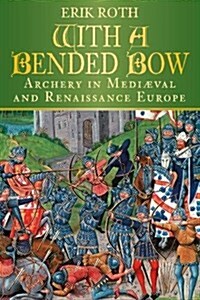 With a Bended Bow : Archery in Mediaeval and Renaissance Europe (Paperback)