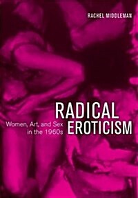 Radical Eroticism: Women, Art, and Sex in the 1960s (Hardcover)