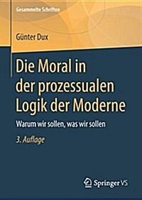 Die Moral in Der Prozessualen Logik Der Moderne: Warum Wir Sollen, Was Wir Sollen (Hardcover, 3, 3. Aufl. 2018)