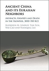 Ancient China and its Eurasian Neighbors : Artifacts, Identity and Death in the Frontier, 3000-700 BCE (Hardcover)