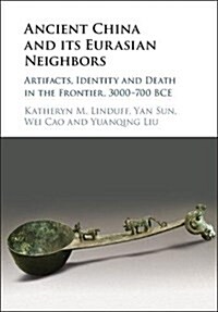 Ancient China and its Eurasian Neighbors : Artifacts, Identity and Death in the Frontier, 3000–700 BCE (Hardcover)