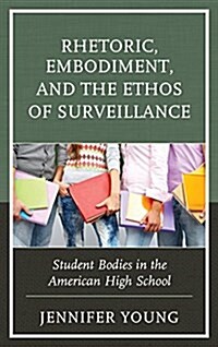 Rhetoric, Embodiment, and the Ethos of Surveillance: Student Bodies in the American High School (Hardcover)