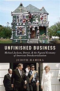Unfinished Business: Michael Jackson, Detroit, and the Figural Economy of American Deindustrialization (Hardcover)