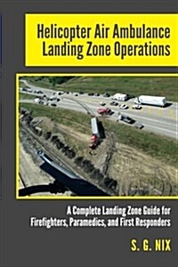 Helicopter Air Ambulance Landing Zone Operations: A Complete Landing Zone Guide for Firefighters, Paramedics, and First Responders (Paperback)