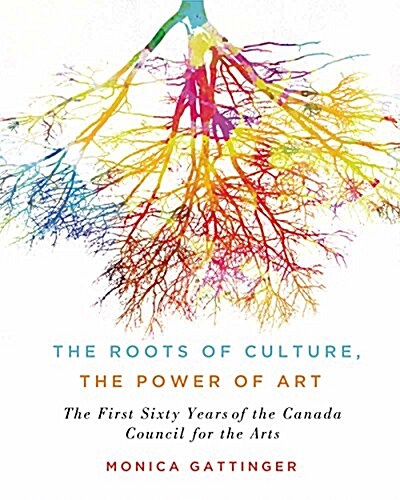 The Roots of Culture, the Power of Art: The First Sixty Years of the Canada Council for the Arts (Hardcover)