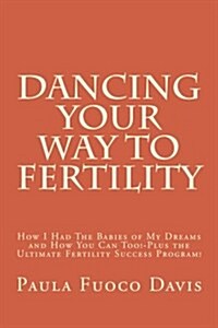 Dancing Your Way to Fertility: How I Had the Babies of My Dreams and How You Can Too--Plus the Ultimate Fertility Success Program! (Paperback)