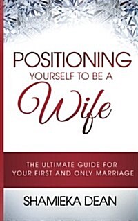 Positioning Yourself to Be a Wife: The Ultimate Guide to Your First and Only Marriage (Paperback)
