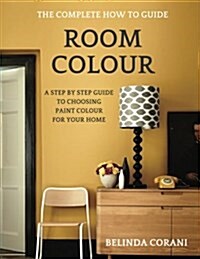 Room Colour - The Complete How to Guide: A Step by Step Guide to Choosing Paint Colour for Your Home (Paperback)