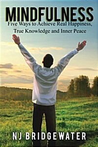 Mindfulness: Five Ways to Achieve Real Happiness, True Knowledge and Inner Peace (Paperback)