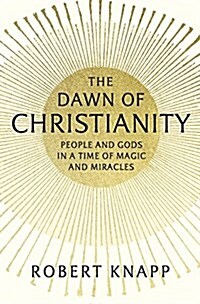 The Dawn of Christianity: People and Gods in a Time of Magic and Miracles (Hardcover)