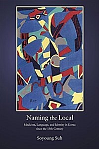 Naming the Local: Medicine, Language, and Identity in Korea Since the Fifteenth Century (Hardcover)