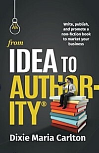 From Idea to Author-Ity: Write, Publish, and Promote a Non-Fiction Book to Market Your Business (Paperback)