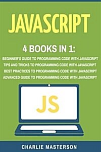 JavaScript: 4 Books in 1: Beginners Guide + Tips and Tricks + Best Practices + Advanced Guide to Programming Code with JavaScript (Paperback)