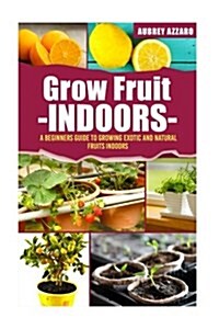 Grow Fruit Indoors: A Beginners Guide to Growing Exotic and Natural Fruits Indoors (Paperback)