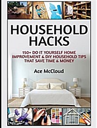 Household Hacks: 150+ Do It Yourself Home Improvement & DIY Household Tips That Save Time & Money (Hardcover)