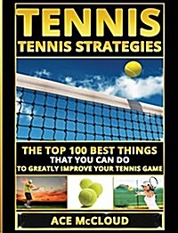 Tennis: Tennis Strategies: The Top 100 Best Things That You Can Do to Greatly Improve Your Tennis Game (Hardcover)