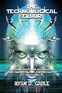 The Technological Elixir: Invoking Artificial Intelligence & Understanding the Arcana of Mysticism (Paperback, Ed)