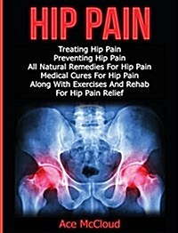 Hip Pain: Treating Hip Pain: Preventing Hip Pain, All Natural Remedies for Hip Pain, Medical Cures for Hip Pain, Along with Exer (Hardcover)