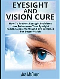 Eyesight and Vision Cure: How to Prevent Eyesight Problems: How to Improve Your Eyesight: Foods, Supplements and Eye Exercises for Better Vision (Hardcover)
