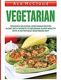 Vegetarian: Discover Delicious Vegetarian Recipes Along with Secrets to Becoming Super Healthy with a Nutritious Vegetarian Diet (Hardcover)