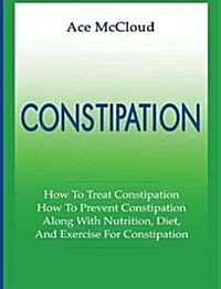 Constipation: How to Treat Constipation: How to Prevent Constipation: Along with Nutrition, Diet, and Exercise for Constipation (Hardcover)