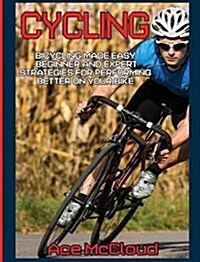 Cycling: Bicycling Made Easy: Beginner and Expert Strategies for Performing Better on Your Bike (Hardcover)