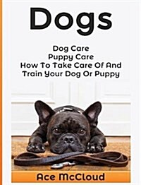 Dogs: Dog Care: Puppy Care: How to Take Care of and Train Your Dog or Puppy (Hardcover)