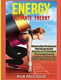 Energy: Ultimate Energy: Discover How to Increase Your Energy Levels Using the Best All Natural Foods, Supplements and Strateg (Hardcover)