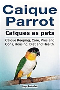 Caique Parrot. Caiques as Pets. Caique Keeping, Care, Pros and Cons, Housing, Diet and Health. (Paperback)